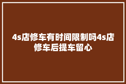 4s店修车有时间限制吗4s店修车后提车留心