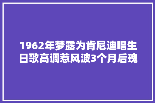 1962年梦露为肯尼迪唱生日歌高调惹风波3个月后瑰异身亡