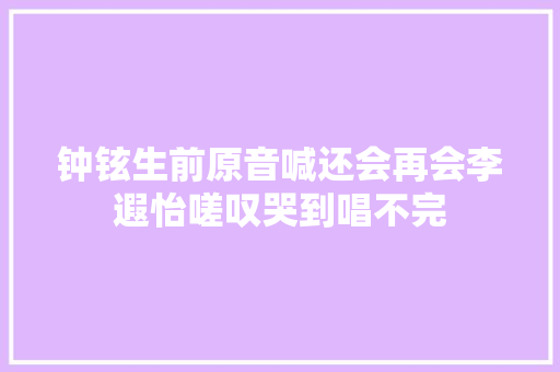 钟铉生前原音喊还会再会李遐怡嗟叹哭到唱不完