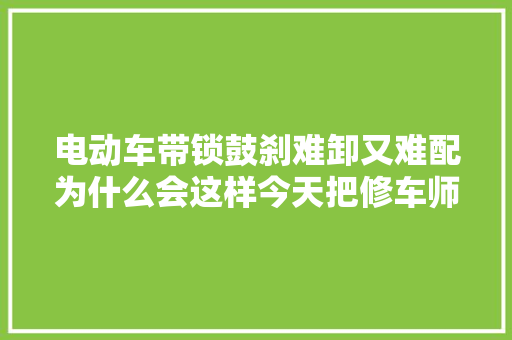 电动车带锁鼓刹难卸又难配为什么会这样今天把修车师傅折腾难了
