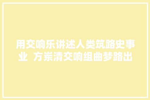 用交响乐讲述人类筑路史事业  方岽清交响组曲梦路出版黑胶和CD