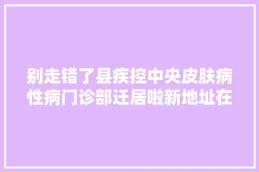 别走错了县疾控中央皮肤病性病门诊部迁居啦新地址在这→