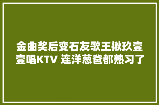 金曲奖后变石友歌王揪玖壹壹唱KTV 连洋葱爸都熟习了
