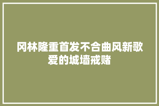 冈林隆重首发不合曲风新歌爱的城墙戒赌