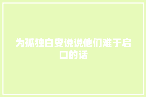 为孤独白叟说说他们难于启口的话