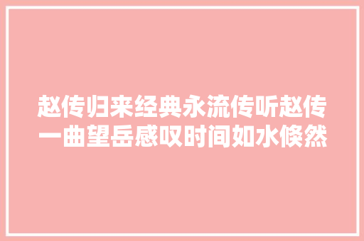 赵传归来经典永流传听赵传一曲望岳感叹时间如水倏然而逝
