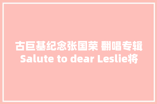 古巨基纪念张国荣 翻唱专辑Salute to dear Leslie将发