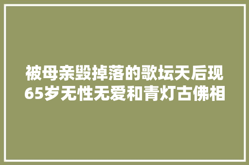 被母亲毁掉落的歌坛天后现65岁无性无爱和青灯古佛相伴