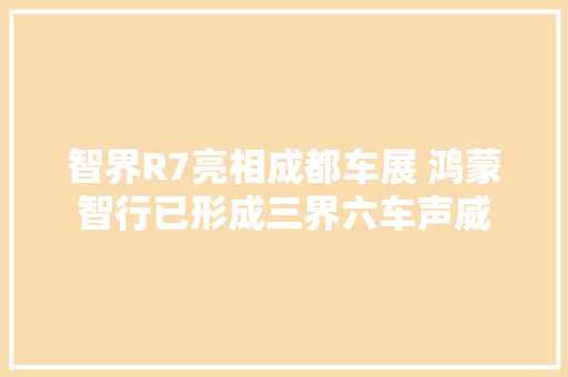 智界R7亮相成都车展 鸿蒙智行已形成三界六车声威