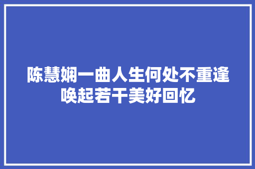 陈慧娴一曲人生何处不重逢唤起若干美好回忆