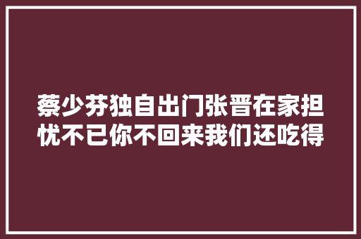 蔡少芬独自出门张晋在家担忧不已你不回来我们还吃得下吗