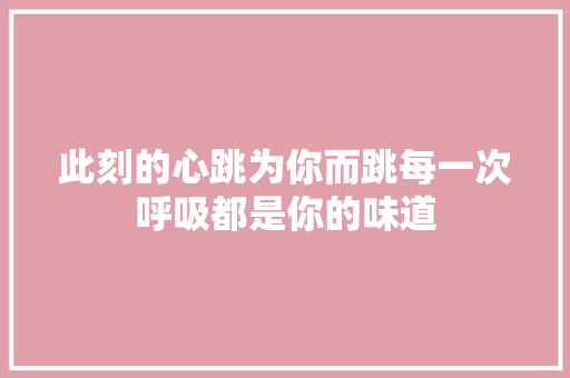 此刻的心跳为你而跳每一次呼吸都是你的味道