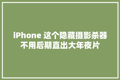 iPhone 这个隐藏摄影杀器不用后期直出大年夜片