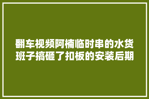 翻车视频阿楠临时串的水货班子搞砸了扣板的安装后期若何修改