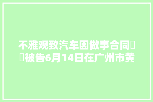 不雅观致汽车因做事合同轇轕被告6月14日在广州市黄埔区公民法院审理 汽车知识