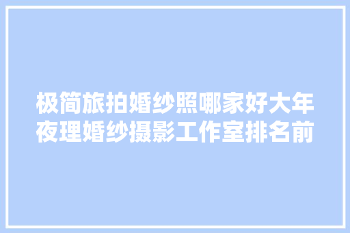 极简旅拍婚纱照哪家好大年夜理婚纱摄影工作室排名前十名