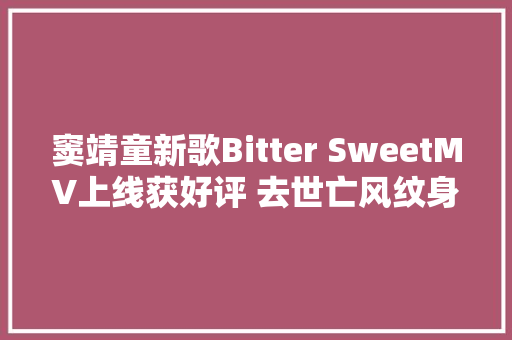 窦靖童新歌Bitter SweetMV上线获好评 去世亡风纹身被曝特殊含义