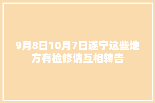 9月8日10月7日遂宁这些地方有检修请互相转告