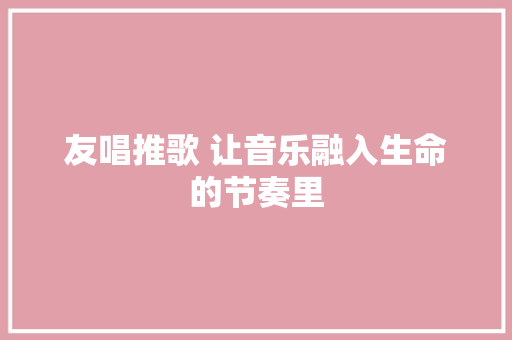 友唱推歌 让音乐融入生命的节奏里
