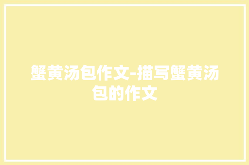 蟹黄汤包作文-描写蟹黄汤包的作文 知识百科