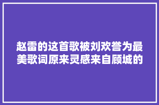 赵雷的这首歌被刘欢誉为最美歌词原来灵感来自顾城的这首诗