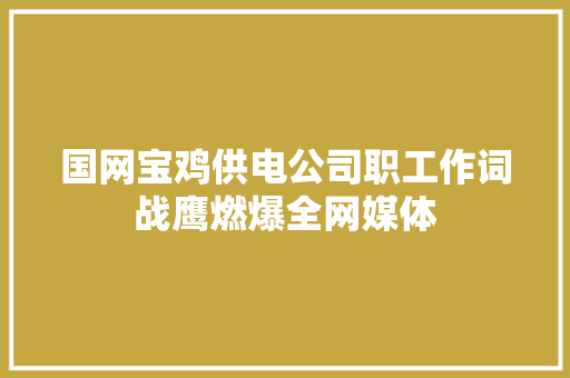 国网宝鸡供电公司职工作词战鹰燃爆全网媒体