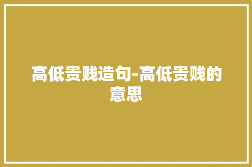 高低贵贱造句-高低贵贱的意思 知识百科