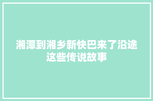 湘潭到湘乡新快巴来了沿途这些传说故事