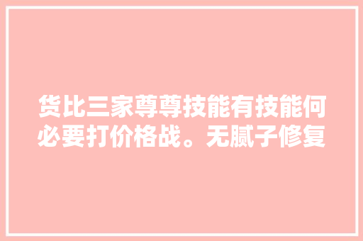 货比三家尊尊技能有技能何必要打价格战。无腻子修复
