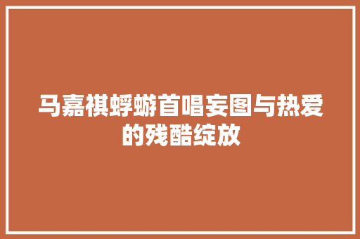 马嘉祺蜉蝣首唱妄图与热爱的残酷绽放