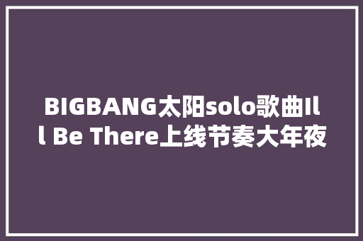 BIGBANG太阳solo歌曲Ill Be There上线节奏大年夜爆炸