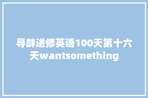 寻衅进修英语100天第十六天wantsomething