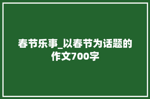 春节乐事_以春节为话题的作文700字