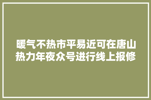暖气不热市平易近可在唐山热力年夜众号进行线上报修