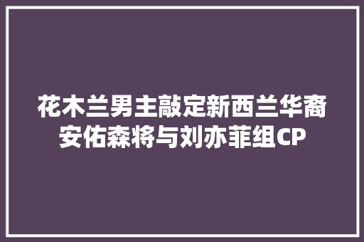 花木兰男主敲定新西兰华裔安佑森将与刘亦菲组CP