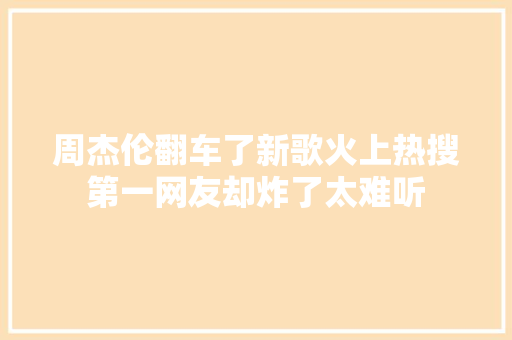 周杰伦翻车了新歌火上热搜第一网友却炸了太难听