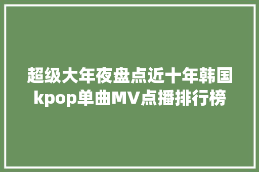 超级大年夜盘点近十年韩国kpop单曲MV点播排行榜