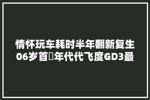 情怀玩车耗时半年翻新复生06岁首年代代飞度GD3最终去世而复生