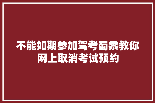不能如期参加驾考蜀黍教你网上取消考试预约