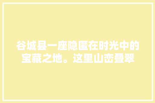 谷城县一座隐匿在时光中的宝藏之地。这里山峦叠翠