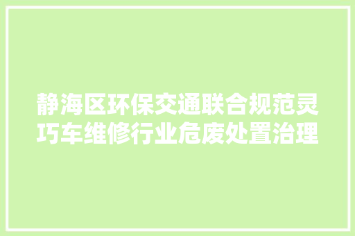 静海区环保交通联合规范灵巧车维修行业危废处置治理