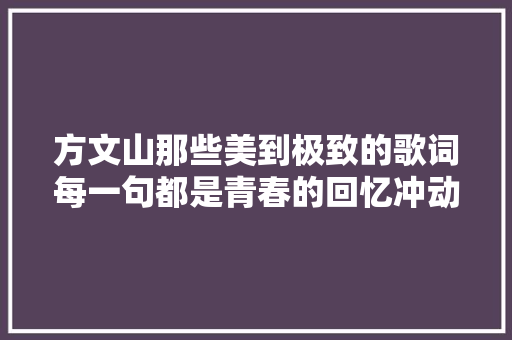 方文山那些美到极致的歌词每一句都是青春的回忆冲动
