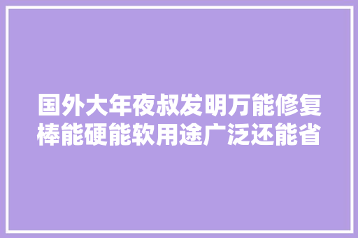 国外大年夜叔发明万能修复棒能硬能软用途广泛还能省钱