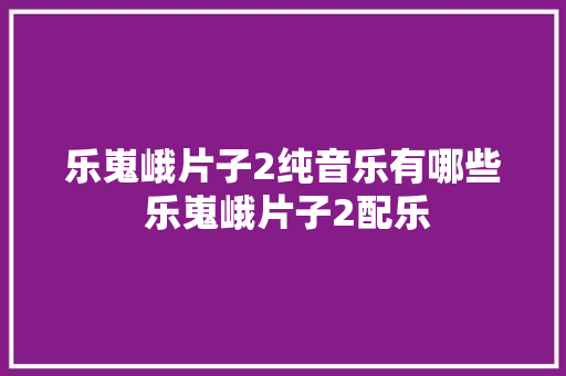 乐嵬峨片子2纯音乐有哪些 乐嵬峨片子2配乐