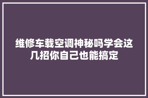 维修车载空调神秘吗学会这几招你自己也能搞定