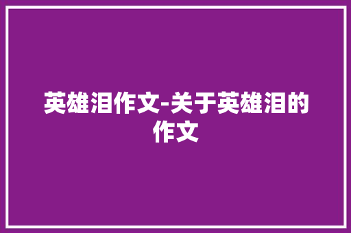 英雄泪作文-关于英雄泪的作文