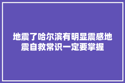 地震了哈尔滨有明显震感地震自救常识一定要掌握 汽车知识