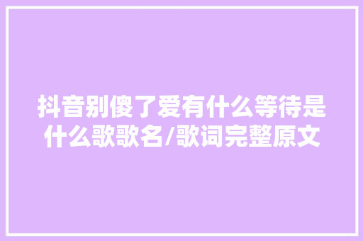 抖音别傻了爱有什么等待是什么歌歌名/歌词完整原文介绍