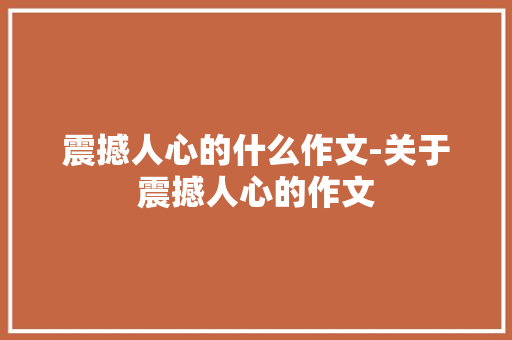 震撼人心的什么作文-关于震撼人心的作文