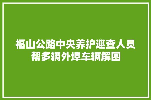 福山公路中央养护巡查人员帮多辆外埠车辆解困